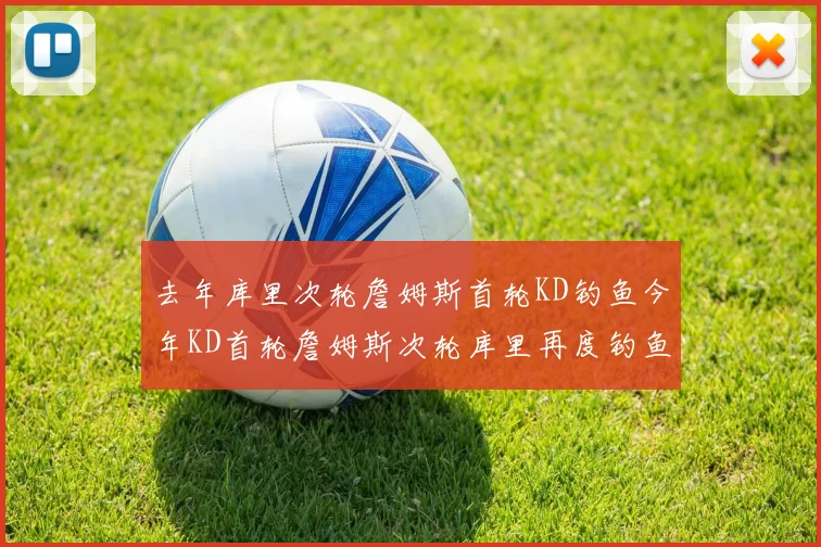 去年库里次轮詹姆斯首轮KD钓鱼今年KD首轮詹姆斯次轮库里再度钓鱼的奇妙对比