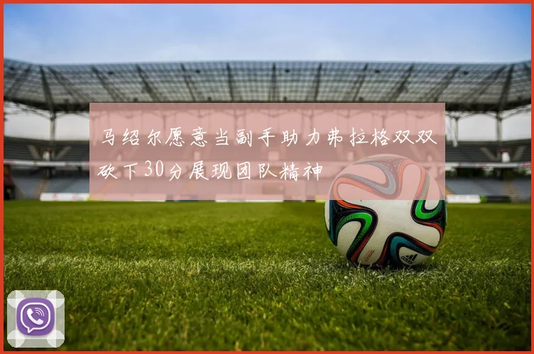 马绍尔愿意当副手助力弗拉格双双砍下30分展现团队精神