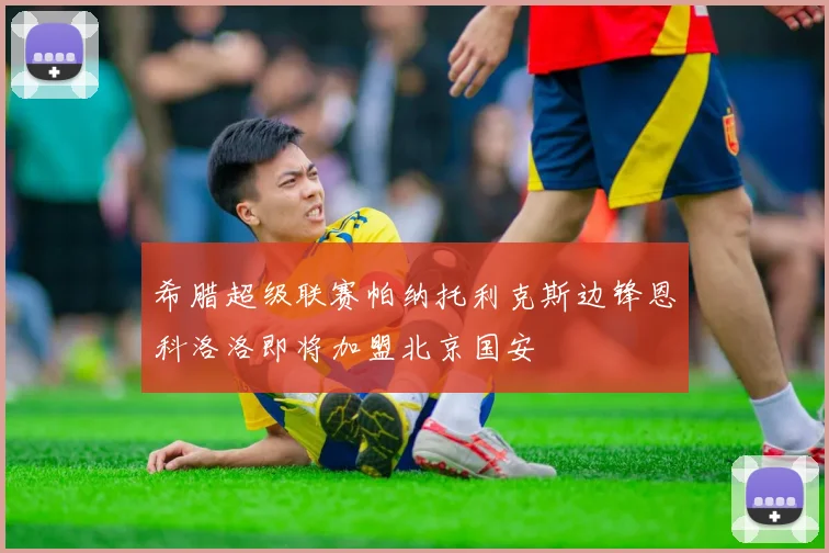 希腊超级联赛帕纳托利克斯边锋恩科洛洛即将加盟北京国安