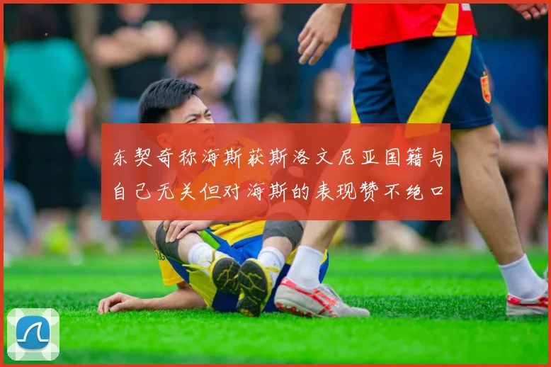 东契奇称海斯获斯洛文尼亚国籍与自己无关但对海斯的表现赞不绝口
