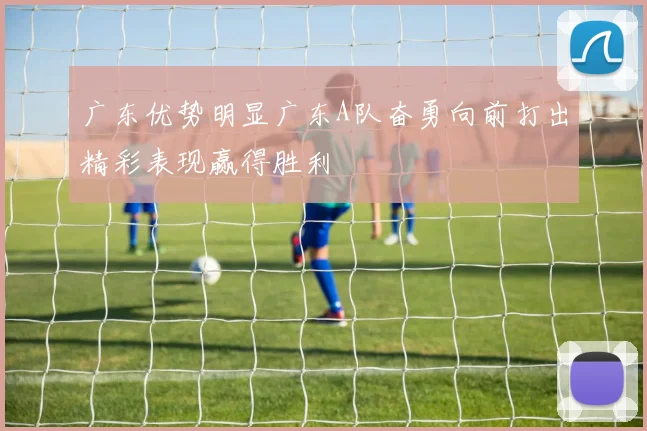 广东优势明显广东A队奋勇向前打出精彩表现赢得胜利
