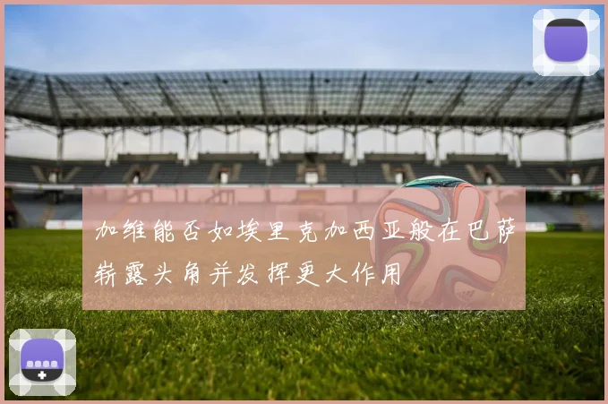 加维能否如埃里克加西亚般在巴萨崭露头角并发挥更大作用