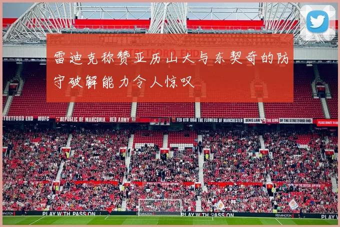 雷迪克称赞亚历山大与东契奇的防守破解能力令人惊叹