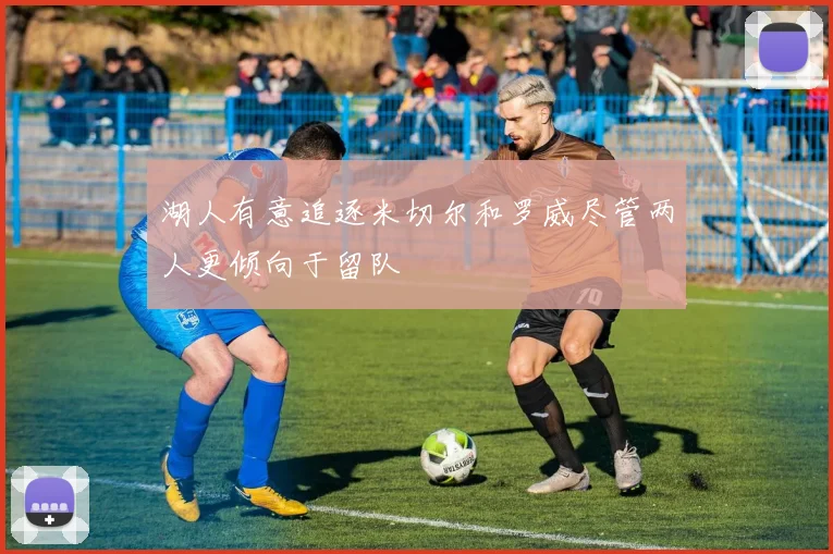 湖人有意追逐米切尔和罗威尽管两人更倾向于留队
