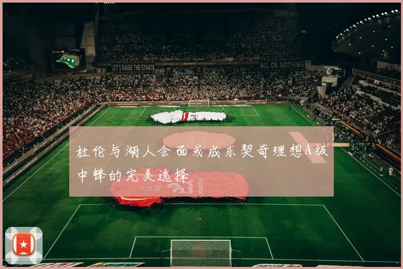 杜伦与湖人会面或成东契奇理想A级中锋的完美选择