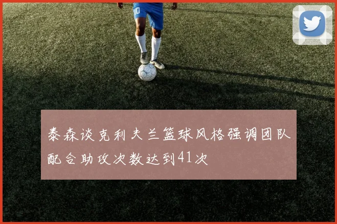 泰森谈克利夫兰篮球风格强调团队配合助攻次数达到41次