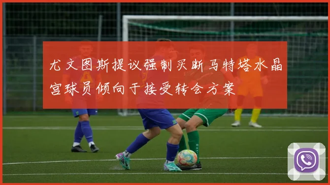 尤文图斯提议强制买断马特塔水晶宫球员倾向于接受转会方案