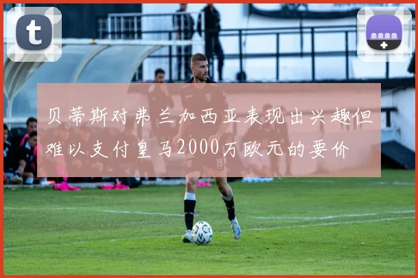 贝蒂斯对弗兰加西亚表现出兴趣但难以支付皇马2000万欧元的要价