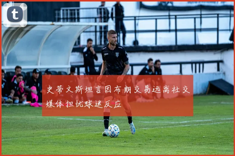 史蒂文斯坦言因布朗交易远离社交媒体担忧球迷反应