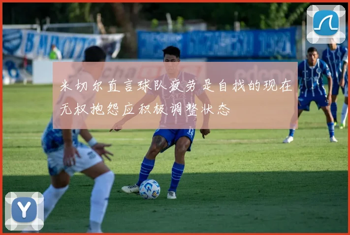 米切尔直言球队疲劳是自找的现在无权抱怨应积极调整状态