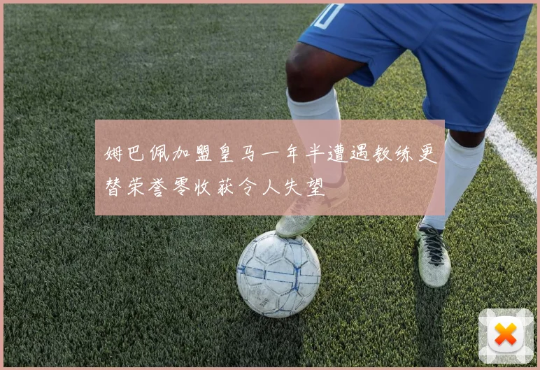 姆巴佩加盟皇马一年半遭遇教练更替荣誉零收获令人失望