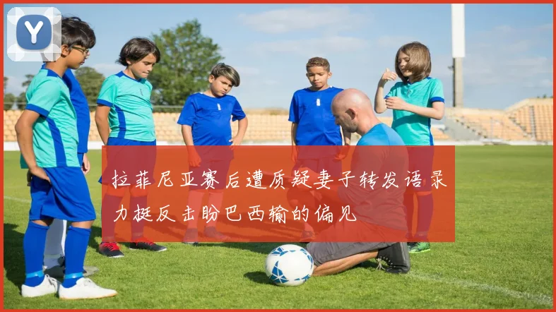拉菲尼亚赛后遭质疑妻子转发语录力挺反击盼巴西输的偏见