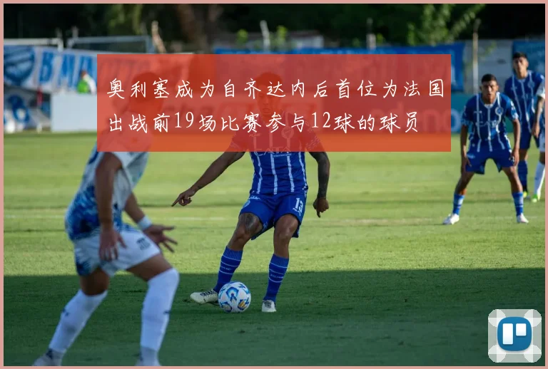 奥利塞成为自齐达内后首位为法国出战前19场比赛参与12球的球员