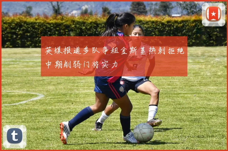 英媒报道多队争租金斯基热刺拒绝中期削弱门将实力